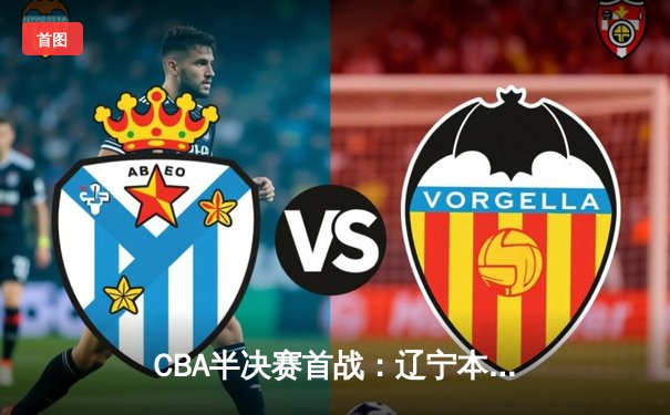 CBA半决赛首战：辽宁本钢加时险胜广东宏远，赵继伟关键三分定乾坤