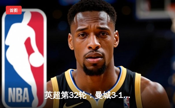 英超第32轮：曼城3-1力克阿森纳，哈兰德双响领跑射手榜