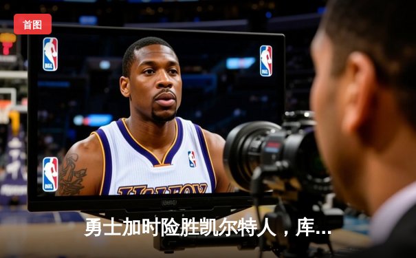 勇士加时险胜凯尔特人，库里狂砍43分创总决赛历史三分纪录