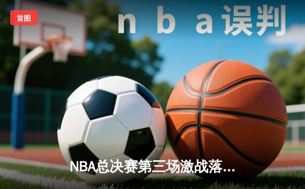 NBA总决赛第三场激战落幕，凯尔特人逆转勇士取得系列赛领先