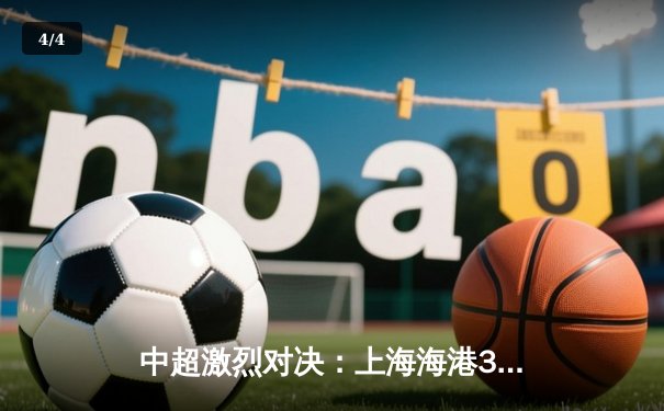 中超激烈对决：上海海港3-2险胜山东泰山，武磊梅开二度领跑射手榜 - 4