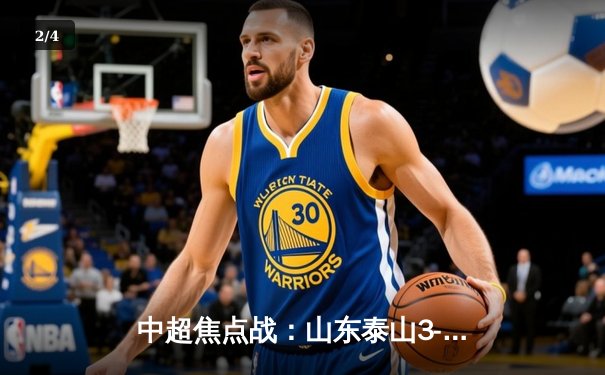 中超焦点战：山东泰山3-1逆转北京国安，克雷桑梅开二度闪耀工体 - 2