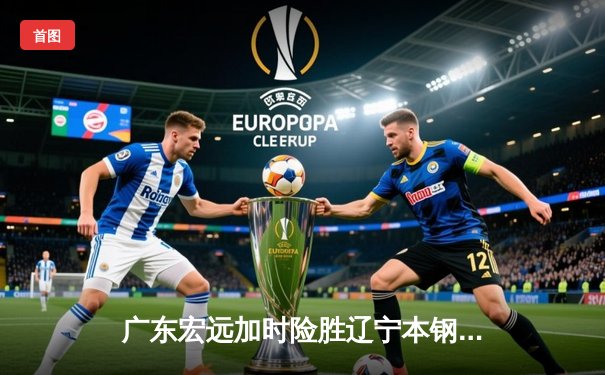 广东宏远加时险胜辽宁本钢，赵睿关键三分锁定胜局